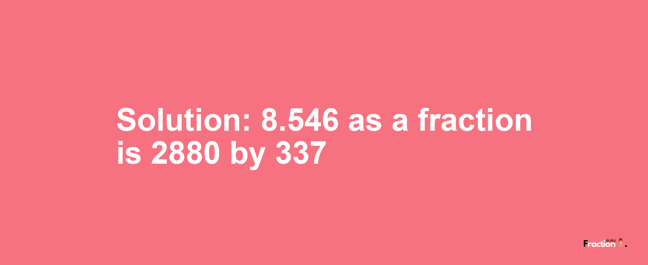 Solution:8.546 as a fraction is 2880/337